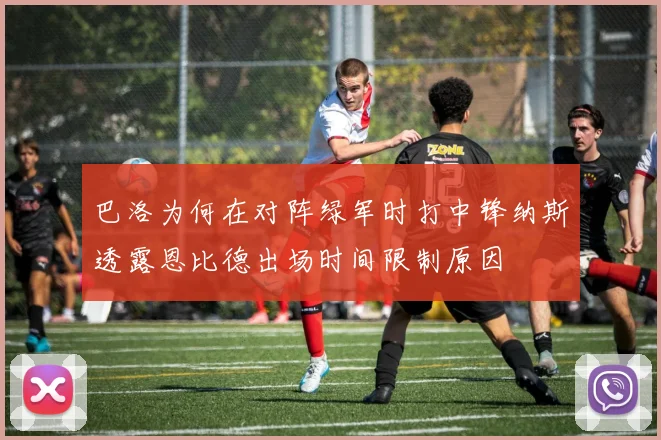 巴洛为何在对阵绿军时打中锋纳斯透露恩比德出场时间限制原因
